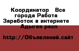 ONLINE Координатор - Все города Работа » Заработок в интернете   . Адыгея респ.